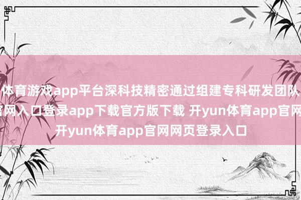 体育游戏app平台深科技精密通过组建专科研发团队-开yun体育官网入口登录app下载官方版下载 开yun体育app官网网页登录入口