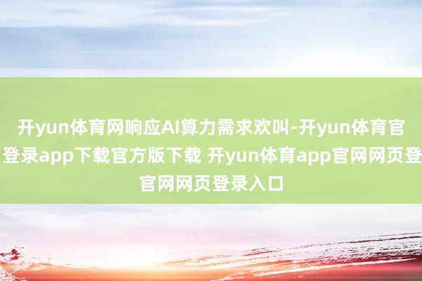 开yun体育网响应AI算力需求欢叫-开yun体育官网入口登录app下载官方版下载 开yun体育app官网网页登录入口